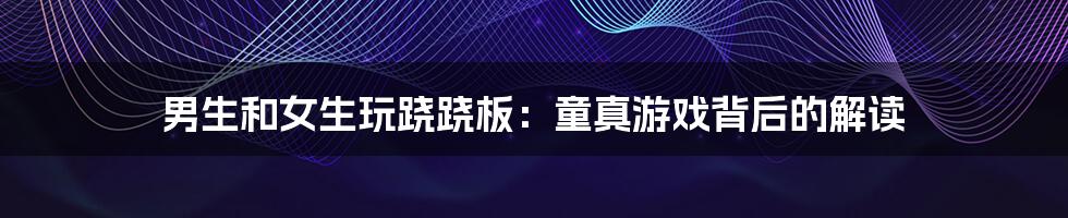 男生和女生玩跷跷板:童真游戏背后的解读