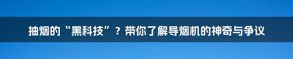 抽烟的“黑科技”?带你了解导烟机的神奇与争议