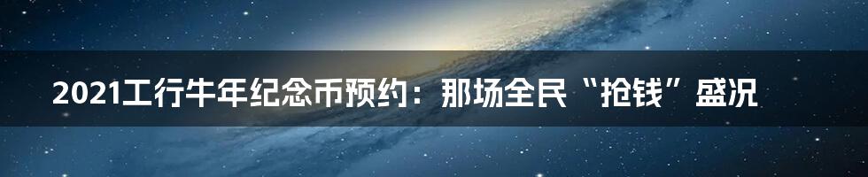 2021工行牛年纪念币预约：那场全民“抢钱”盛况