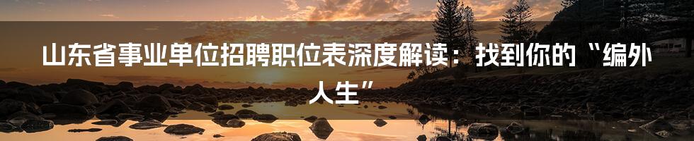 山东省事业单位招聘职位表深度解读:找到你的“编外人生”