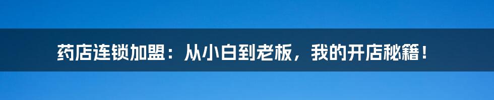 药店连锁加盟:从小白到老板,我的开店秘籍!