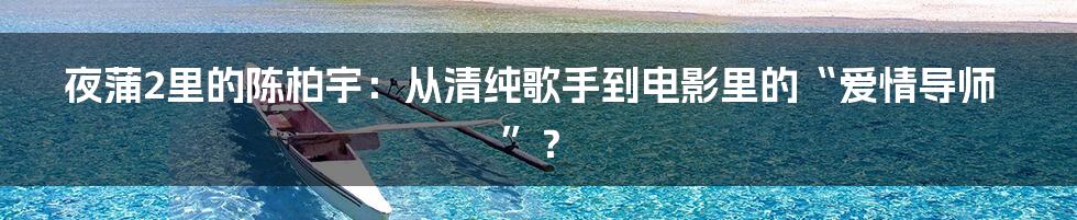 夜蒲2里的陈柏宇:从清纯歌手到电影里的“爱情导师”?