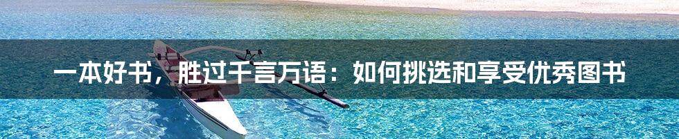 一本好书,胜过千言万语:如何挑选和享受优秀图书