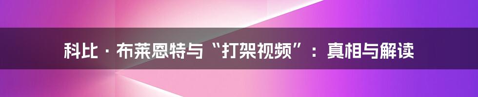 科比·布莱恩特与“打架视频”:真相与解读