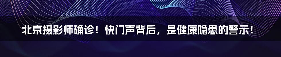 北京摄影师确诊!快门声背后,是健康隐患的警示!