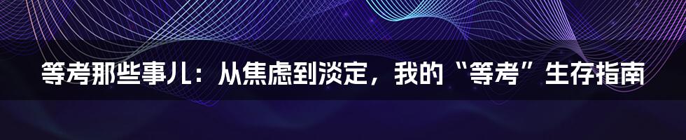等考那些事儿：从焦虑到淡定，我的“等考”生存指南