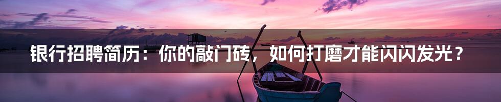 银行招聘简历：你的敲门砖，如何打磨才能闪闪发光？