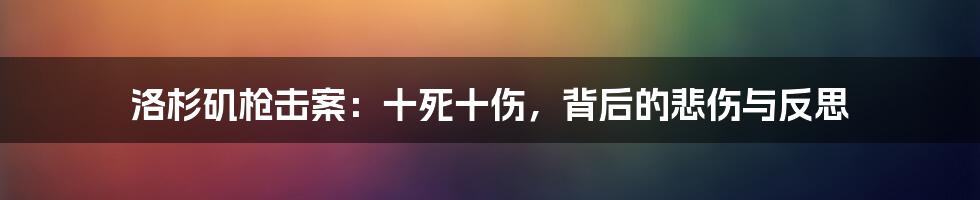 洛杉矶枪击案:十死十伤,背后的悲伤与反思