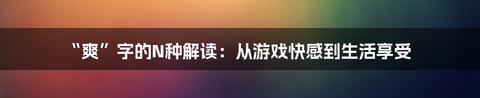 “爽”字的N种解读:从游戏快感到生活享受