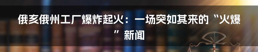 俄亥俄州工厂爆炸起火:一场突如其来的“火爆”新闻