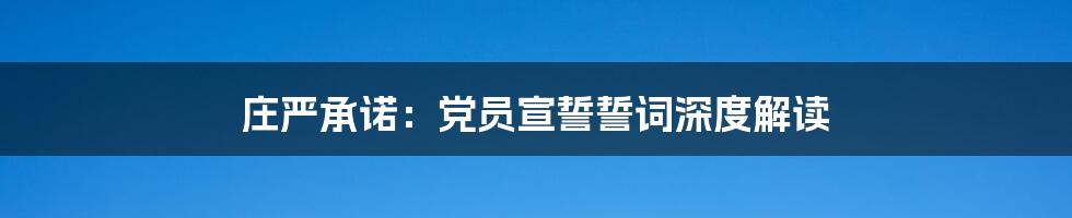 庄严承诺:党员宣誓誓词深度解读