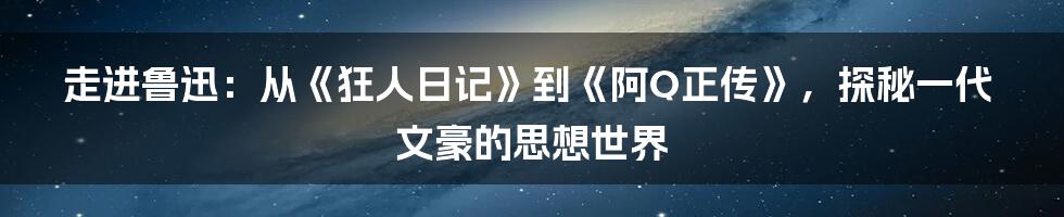 走进鲁迅:从《狂人日记》到《阿Q正传》,探秘一代文豪的思想世界