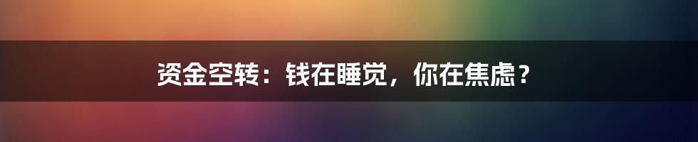 资金空转:钱在睡觉,你在焦虑?