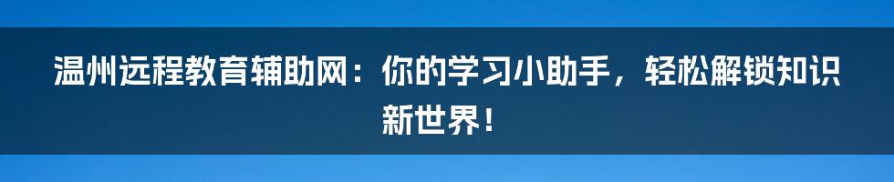 温州远程教育辅助网:你的学习小助手,轻松解锁知识新世界!