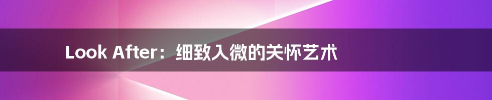 Look After:细致入微的关怀艺术