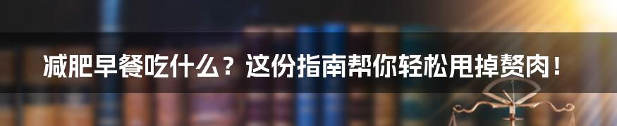 减肥早餐吃什么?这份指南帮你轻松甩掉赘肉!