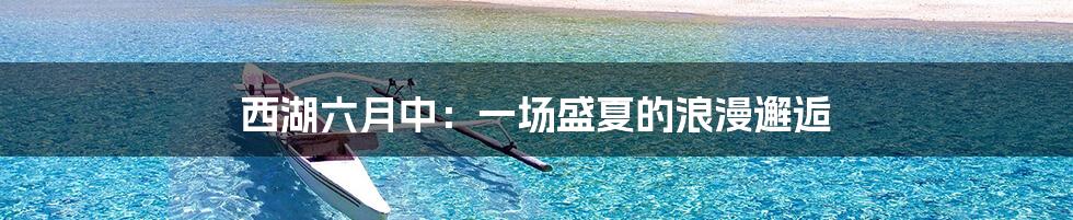 西湖六月中:一场盛夏的浪漫邂逅