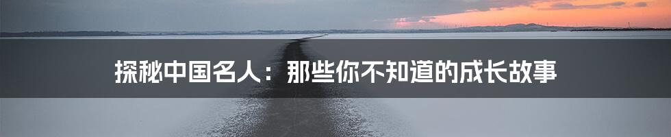 探秘中国名人：那些你不知道的成长故事