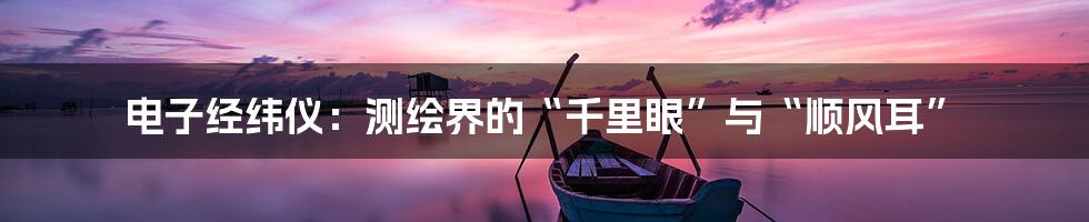 电子经纬仪:测绘界的“千里眼”与“顺风耳”