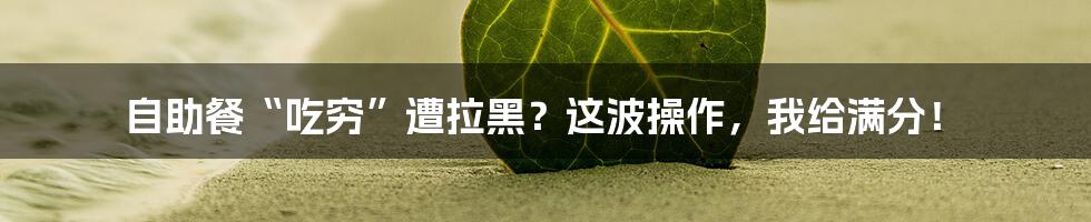 自助餐“吃穷”遭拉黑？这波操作，我给满分！