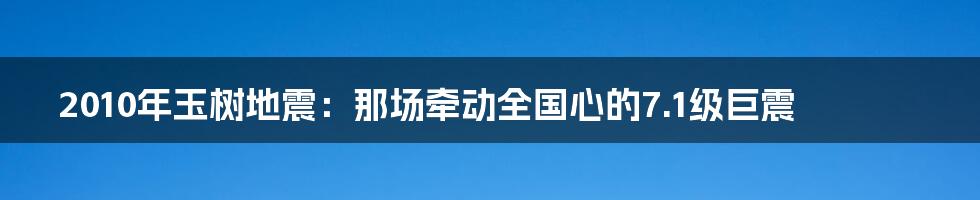 2010年玉树地震:那场牵动全国心的7.1级巨震