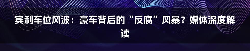 宾利车位风波：豪车背后的“反腐”风暴？媒体深度解读