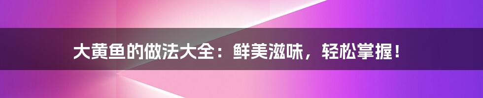 大黄鱼的做法大全:鲜美滋味,轻松掌握!