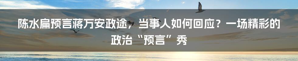 陈水扁预言蒋万安政途,当事人如何回应?一场精彩的政治“预言”秀