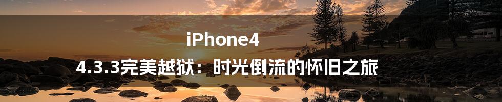 iPhone4 4.3.3完美越狱：时光倒流的怀旧之旅