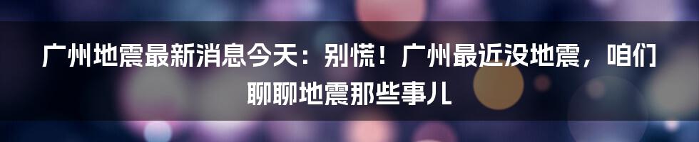 广州地震最新消息今天:别慌!广州最近没地震,咱们聊聊地震那些事儿