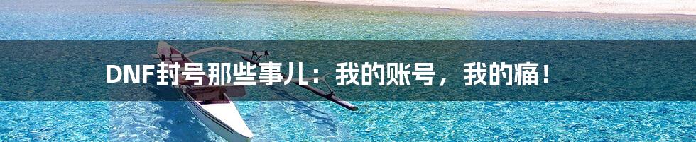 DNF封号那些事儿:我的账号,我的痛!