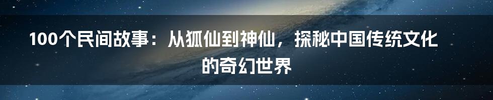 100个民间故事:从狐仙到神仙,探秘中国传统文化的奇幻世界