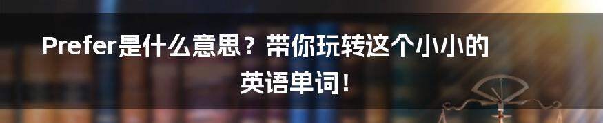 Prefer是什么意思？带你玩转这个小小的英语单词！
