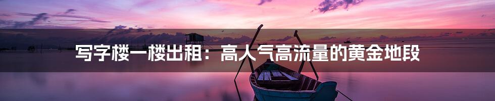 写字楼一楼出租:高人气高流量的黄金地段