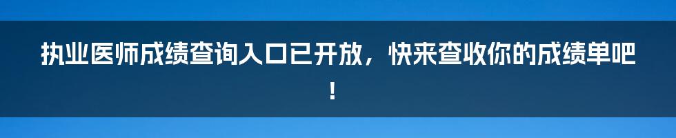 执业医师成绩查询入口已开放,快来查收你的成绩单吧!