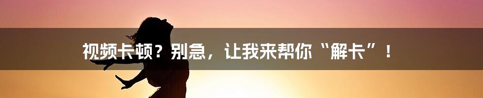 视频卡顿?别急,让我来帮你“解卡”!