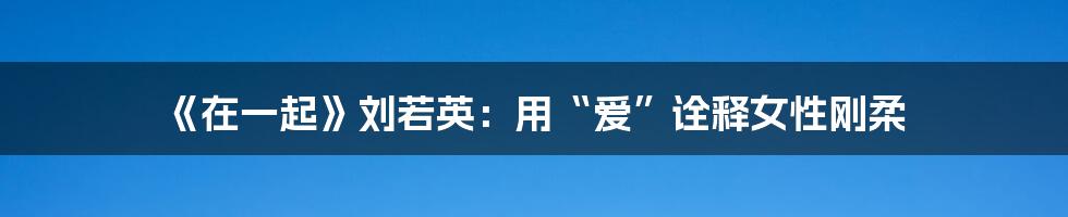 《在一起》刘若英：用“爱”诠释女性刚柔