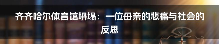 齐齐哈尔体育馆坍塌:一位母亲的悲痛与社会的反思