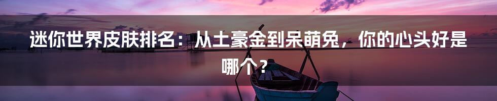 迷你世界皮肤排名:从土豪金到呆萌兔,你的心头好是哪个?