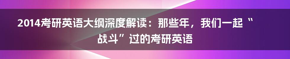 2014考研英语大纲深度解读:那些年,我们一起“战斗”过的考研英语