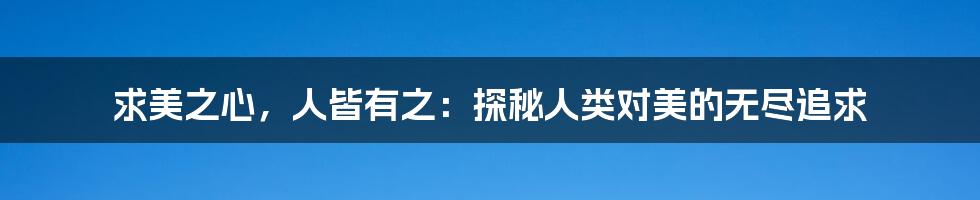 求美之心,人皆有之:探秘人类对美的无尽追求