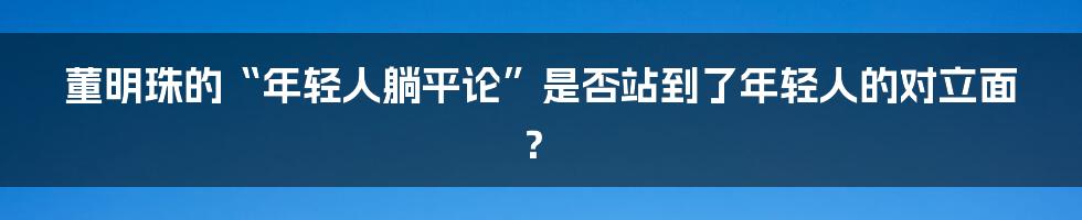 董明珠的“年轻人躺平论”是否站到了年轻人的对立面?