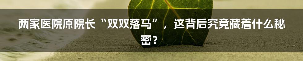 两家医院原院长“双双落马”，这背后究竟藏着什么秘密？