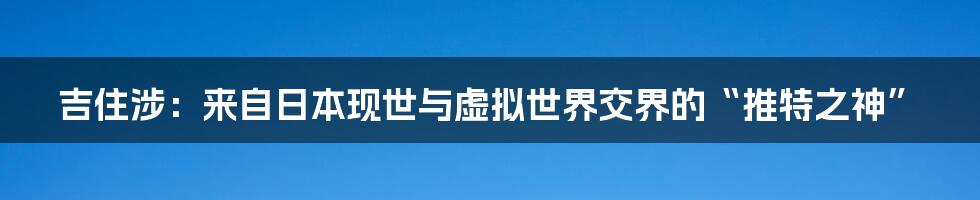 吉住涉:来自日本现世与虚拟世界交界的“推特之神”
