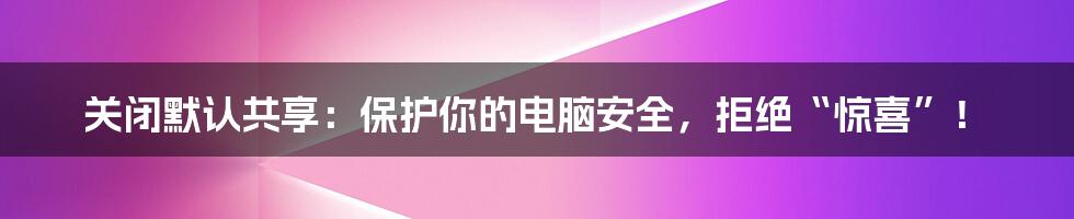 关闭默认共享:保护你的电脑安全,拒绝“惊喜”!