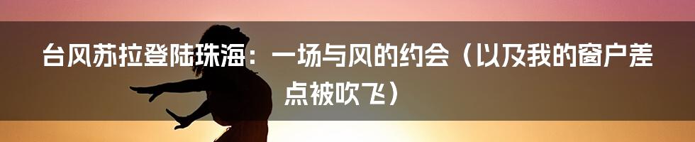 台风苏拉登陆珠海:一场与风的约会(以及我的窗户差点被吹飞)