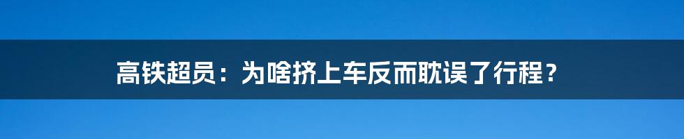 高铁超员:为啥挤上车反而耽误了行程?