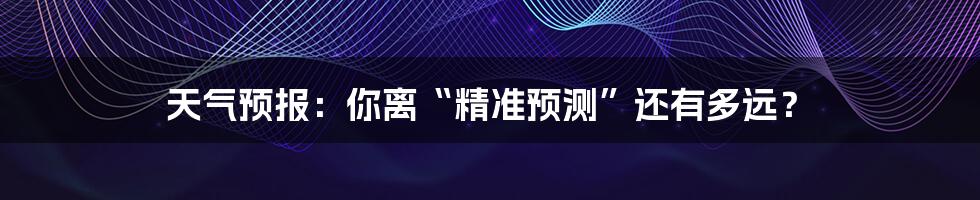 天气预报:你离“精准预测”还有多远?