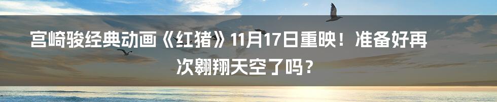 宫崎骏经典动画《红猪》11月17日重映!准备好再次翱翔天空了吗?