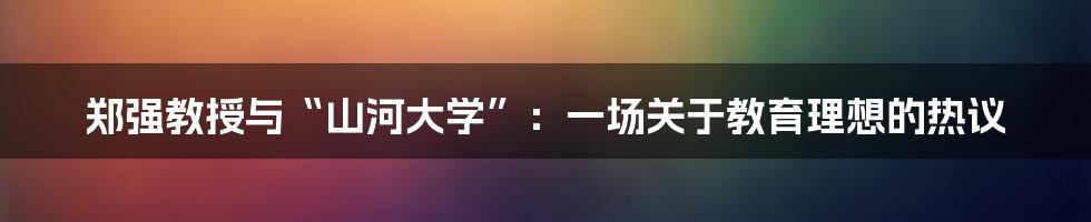 郑强教授与“山河大学”:一场关于教育理想的热议